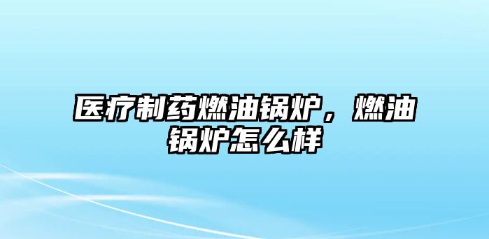 醫療制藥燃油鍋爐，燃油鍋爐怎么樣