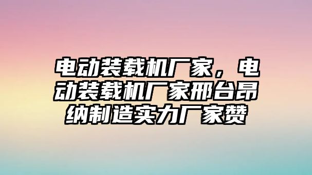 電動裝載機廠家，電動裝載機廠家邢臺昂納制造實力廠家贊