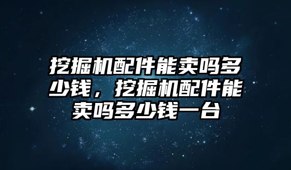 挖掘機配件能賣嗎多少錢，挖掘機配件能賣嗎多少錢一臺