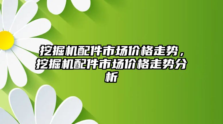 挖掘機(jī)配件市場價(jià)格走勢，挖掘機(jī)配件市場價(jià)格走勢分析