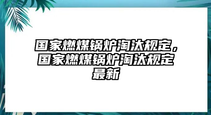 國家燃煤鍋爐淘汰規定，國家燃煤鍋爐淘汰規定最新