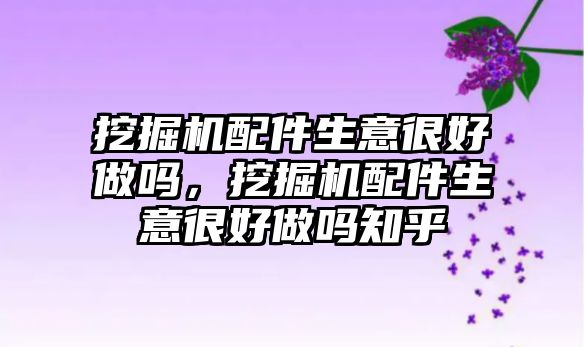 挖掘機配件生意很好做嗎，挖掘機配件生意很好做嗎知乎