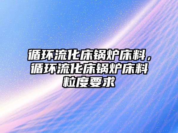 循環流化床鍋爐床料，循環流化床鍋爐床料粒度要求