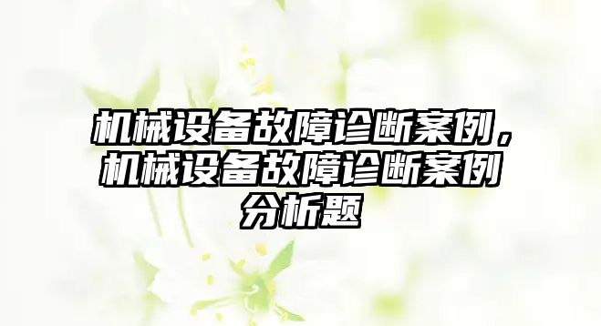 機械設(shè)備故障診斷案例，機械設(shè)備故障診斷案例分析題