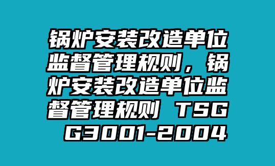 鍋爐安裝改造單位監督管理規則，鍋爐安裝改造單位監督管理規則 TSG G3001-2004