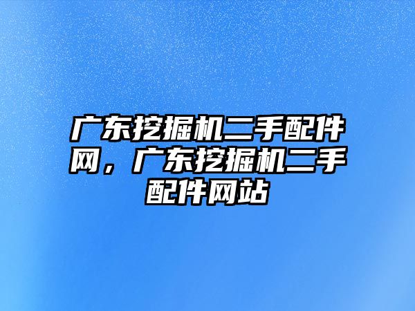 廣東挖掘機二手配件網(wǎng)，廣東挖掘機二手配件網(wǎng)站