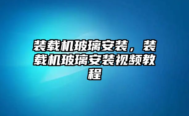 裝載機玻璃安裝，裝載機玻璃安裝視頻教程