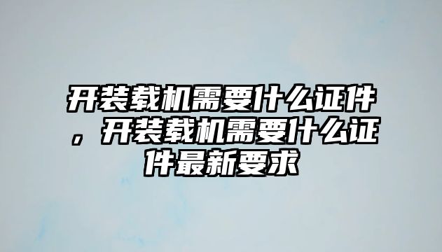 開裝載機需要什么證件，開裝載機需要什么證件最新要求