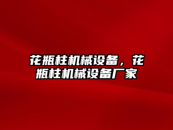 花瓶柱機械設備，花瓶柱機械設備廠家