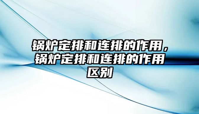 鍋爐定排和連排的作用，鍋爐定排和連排的作用區(qū)別