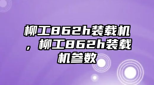 柳工862h裝載機，柳工862h裝載機參數