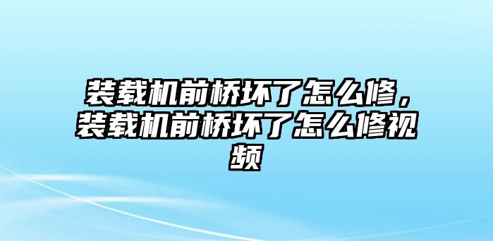 裝載機前橋壞了怎么修，裝載機前橋壞了怎么修視頻