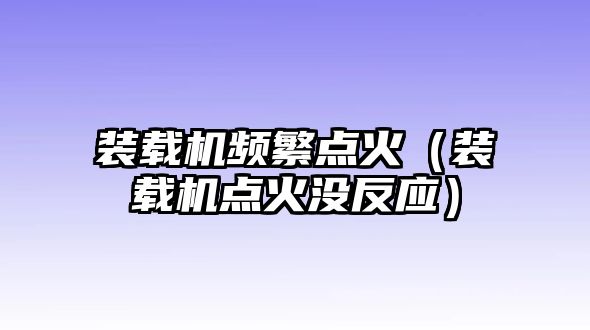 裝載機頻繁點火（裝載機點火沒反應）