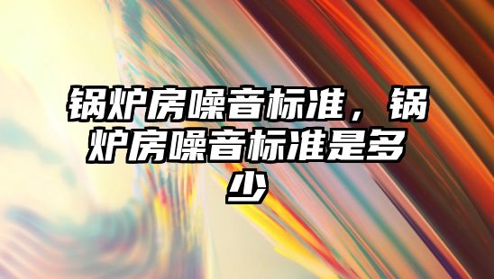 鍋爐房噪音標準，鍋爐房噪音標準是多少