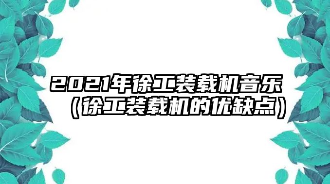 2021年徐工裝載機音樂（徐工裝載機的優缺點）