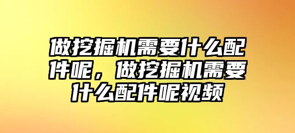 做挖掘機(jī)需要什么配件呢，做挖掘機(jī)需要什么配件呢視頻