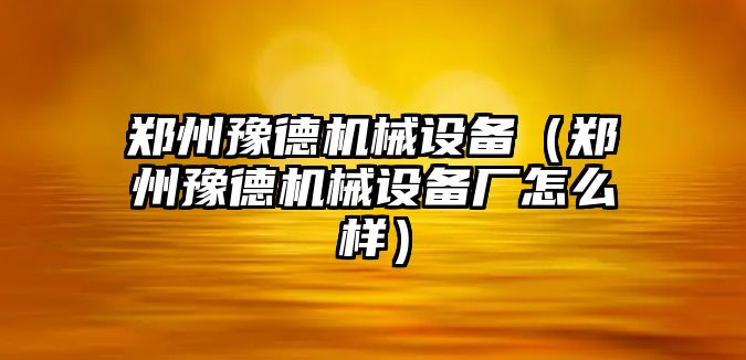 鄭州豫德機械設備（鄭州豫德機械設備廠怎么樣）