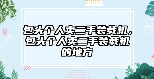 包頭個人賣二手裝載機，包頭個人賣二手裝載機的地方