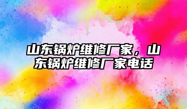 山東鍋爐維修廠家，山東鍋爐維修廠家電話