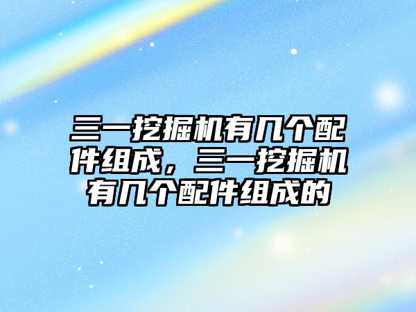 三一挖掘機有幾個配件組成，三一挖掘機有幾個配件組成的