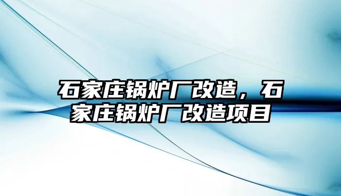 石家莊鍋爐廠改造，石家莊鍋爐廠改造項(xiàng)目