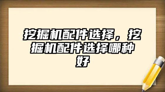 挖掘機配件選擇，挖掘機配件選擇哪種好