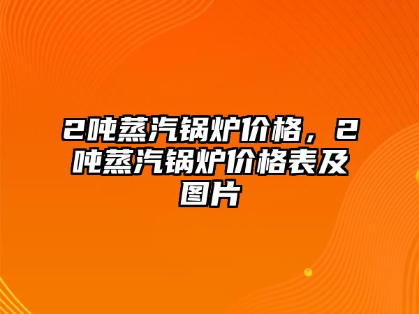 2噸蒸汽鍋爐價格，2噸蒸汽鍋爐價格表及圖片