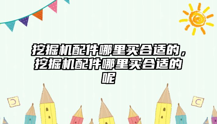 挖掘機配件哪里買合適的，挖掘機配件哪里買合適的呢