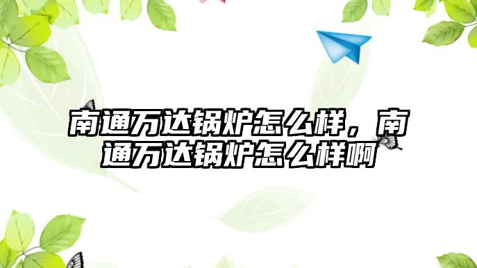 南通萬(wàn)達(dá)鍋爐怎么樣，南通萬(wàn)達(dá)鍋爐怎么樣啊