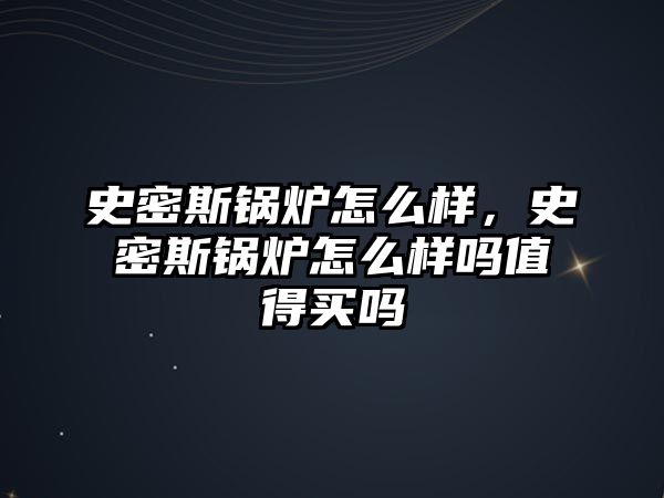 史密斯鍋爐怎么樣，史密斯鍋爐怎么樣嗎值得買嗎