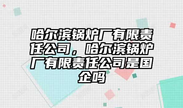 哈爾濱鍋爐廠有限責任公司，哈爾濱鍋爐廠有限責任公司是國企嗎