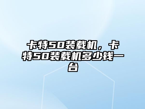 卡特50裝載機，卡特50裝載機多少錢一臺