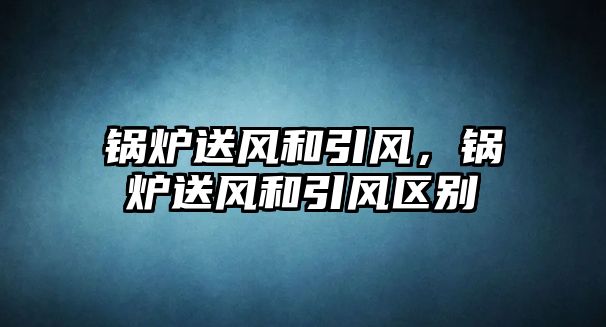 鍋爐送風和引風，鍋爐送風和引風區別