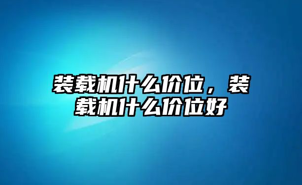 裝載機(jī)什么價位，裝載機(jī)什么價位好