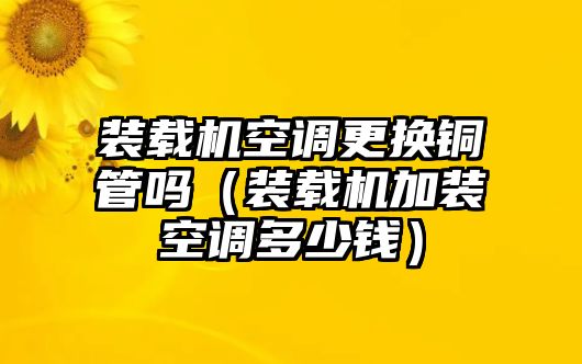 裝載機(jī)空調(diào)更換銅管嗎（裝載機(jī)加裝空調(diào)多少錢(qián)）