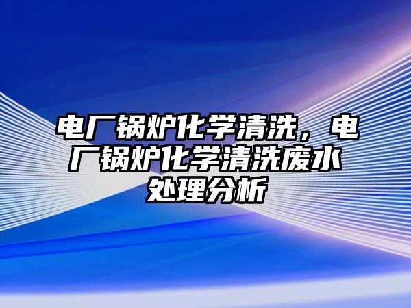 電廠鍋爐化學清洗，電廠鍋爐化學清洗廢水處理分析