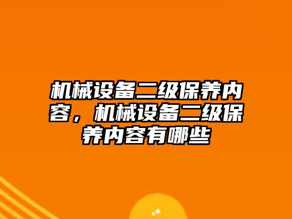 機械設(shè)備二級保養(yǎng)內(nèi)容，機械設(shè)備二級保養(yǎng)內(nèi)容有哪些