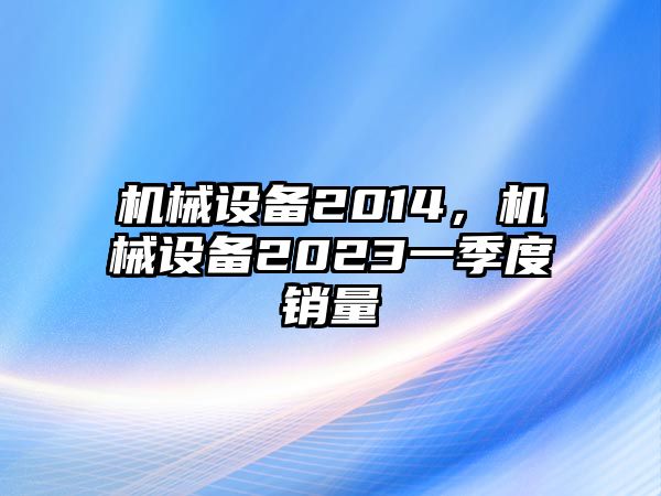 機械設備2014，機械設備2023一季度銷量