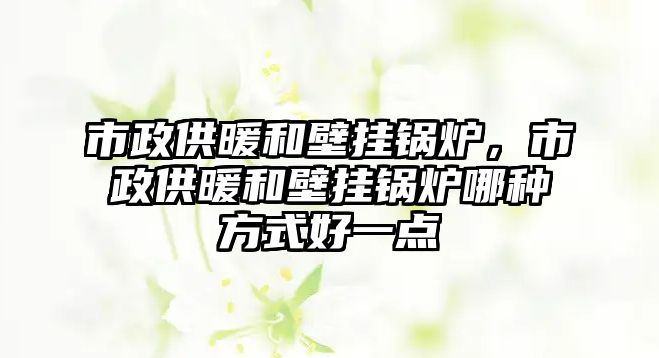 市政供暖和壁掛鍋爐，市政供暖和壁掛鍋爐哪種方式好一點