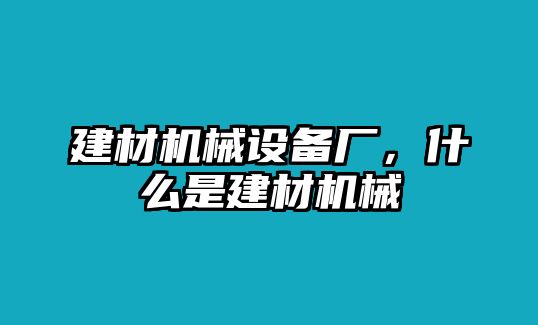 建材機(jī)械設(shè)備廠(chǎng)，什么是建材機(jī)械