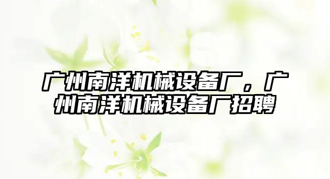 廣州南洋機械設備廠，廣州南洋機械設備廠招聘