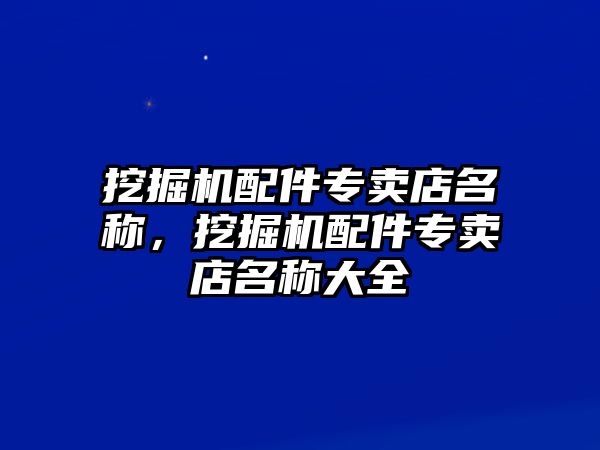 挖掘機配件專賣店名稱，挖掘機配件專賣店名稱大全