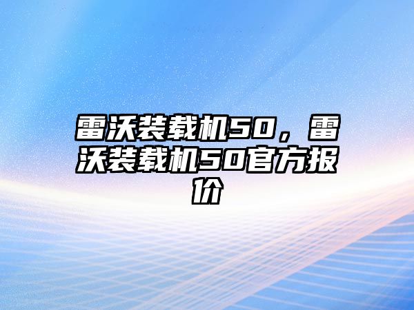 雷沃裝載機(jī)50，雷沃裝載機(jī)50官方報(bào)價(jià)