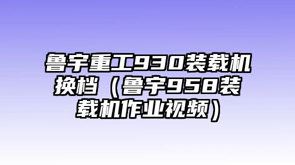 魯宇重工930裝載機換檔（魯宇958裝載機作業視頻）