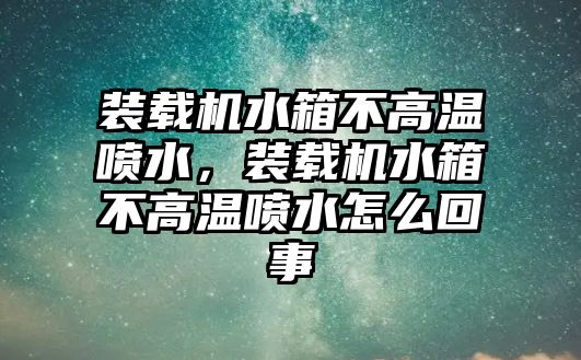 裝載機水箱不高溫噴水，裝載機水箱不高溫噴水怎么回事