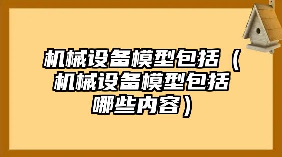 機械設備模型包括（機械設備模型包括哪些內容）