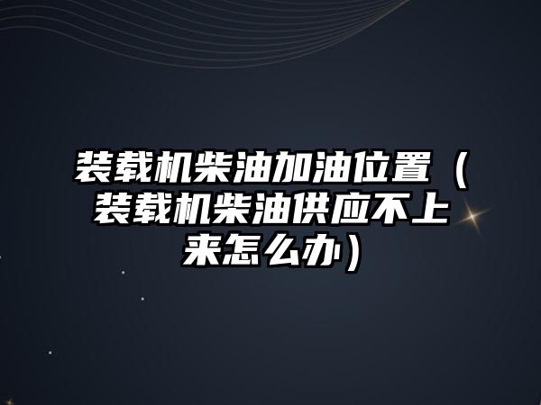 裝載機柴油加油位置（裝載機柴油供應不上來怎么辦）