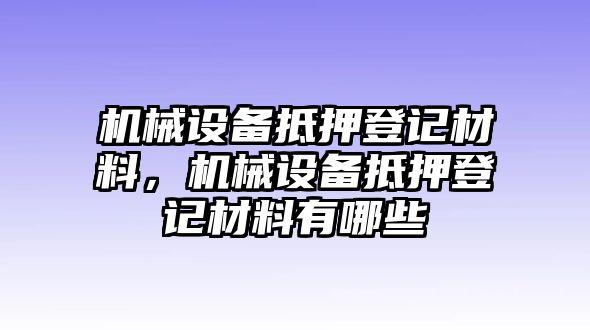 機(jī)械設(shè)備抵押登記材料，機(jī)械設(shè)備抵押登記材料有哪些