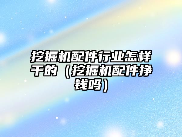 挖掘機配件行業怎樣干的（挖掘機配件掙錢嗎）