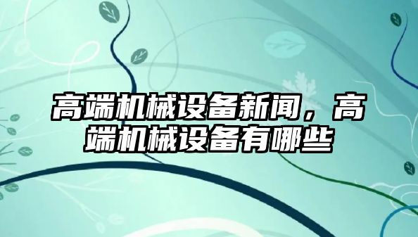 高端機械設備新聞，高端機械設備有哪些